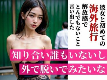 [熟女のエデン]「知り合いも誰もいないし外で脱いでみたいな・・・？」彼女と初めての海外旅行で海や街で開放感にあふれたのかとんでも無いことを言い出した・・・！！！