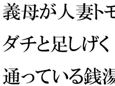 [熟女のエデン]義母が人妻トモダチと足しげく通っている銭湯・・・・幽霊が出るという噂（うわさ）