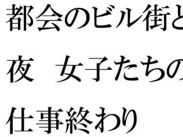 [熟女のエデン]【無料】都会のビル街と夜 女子たちの仕事終わり