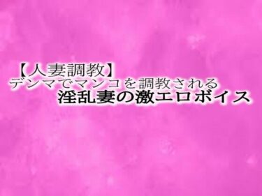 [熟女のエデン]【人妻調教】とんでもないエロい喘ぎ声をだしながらデンマでマンコを調教される淫乱妻の激エロボイス