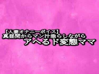 [熟女のエデン]【人妻オナニーボイス】真昼間からマン汁垂らしながらアへるド変態ママ